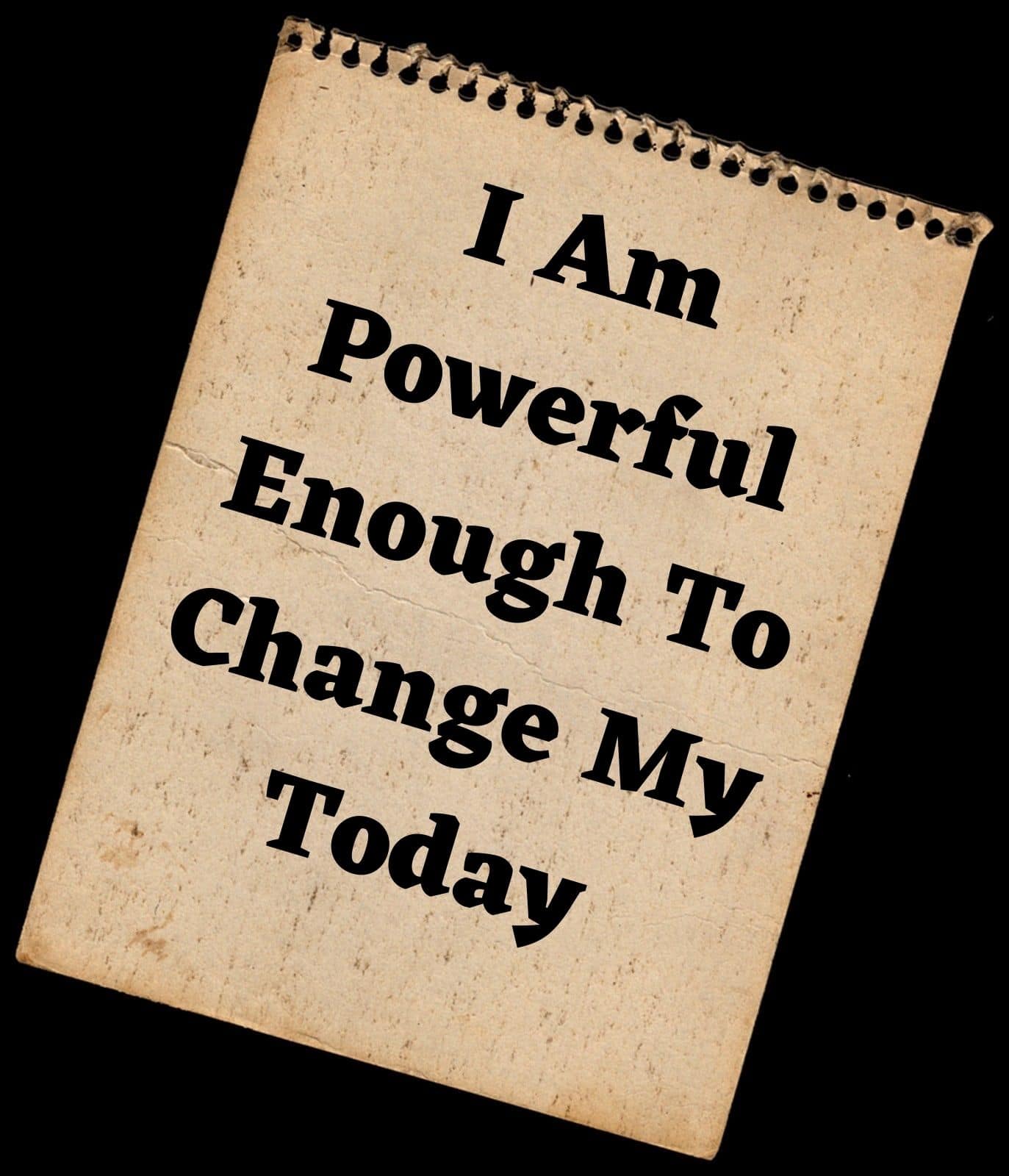 I AM POWERFUL ENOUGH TO CHANGE MY TODAY.