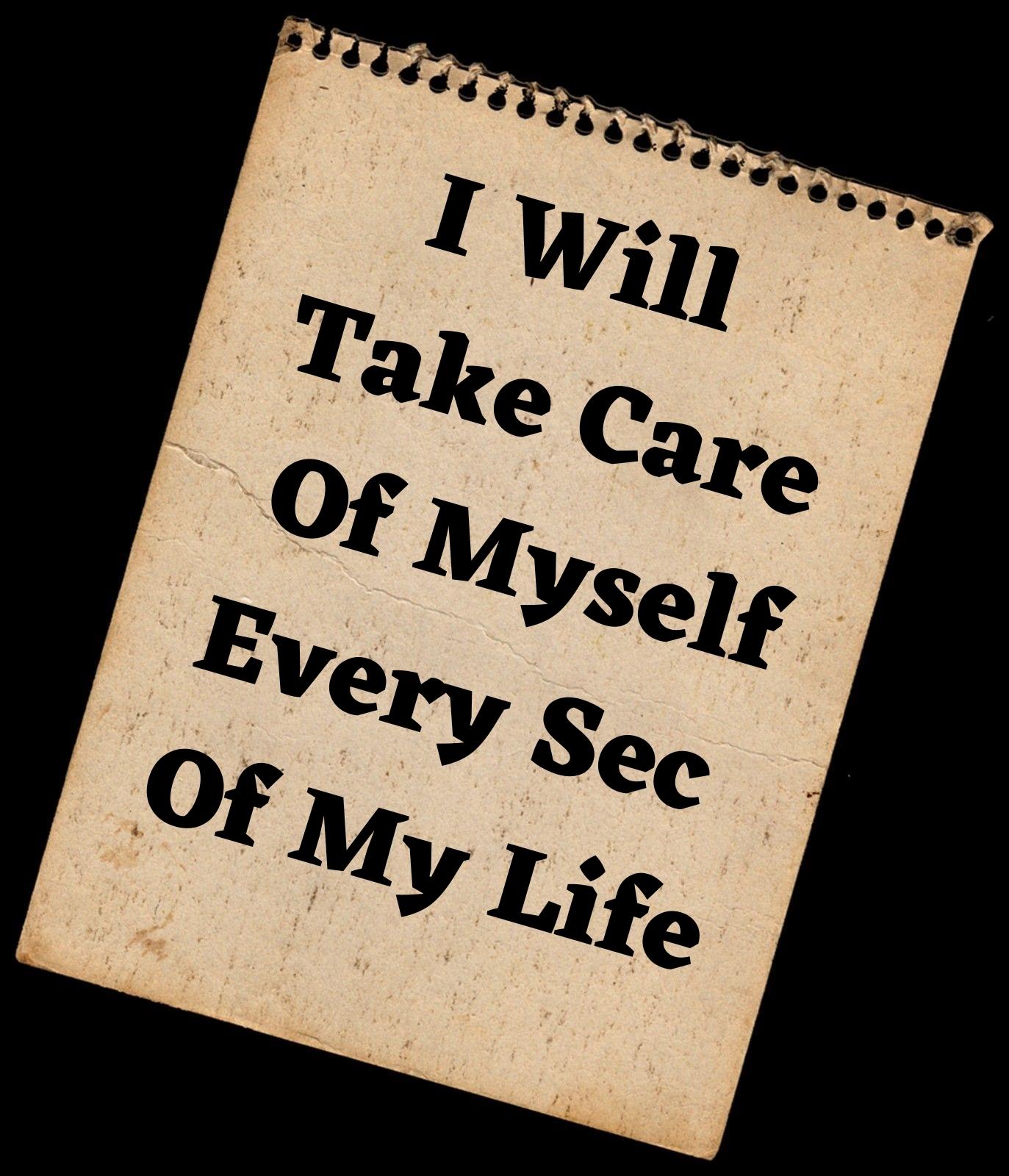 I WILL TAKE CARE OF MYSELF EVERY SEC OF MY LIFE.